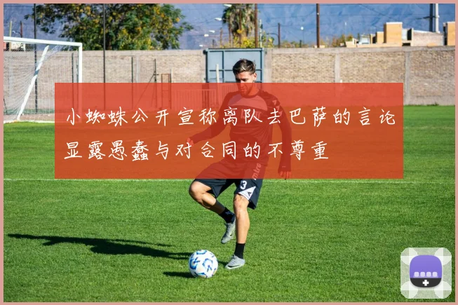 小蜘蛛公开宣称离队去巴萨的言论显露愚蠢与对合同的不尊重