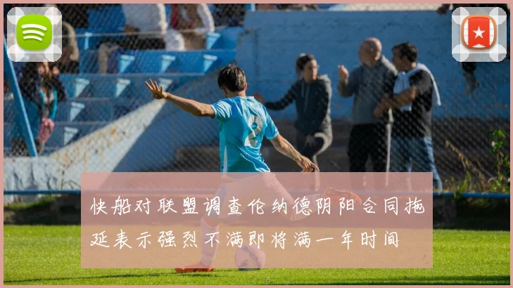 快船对联盟调查伦纳德阴阳合同拖延表示强烈不满即将满一年时间