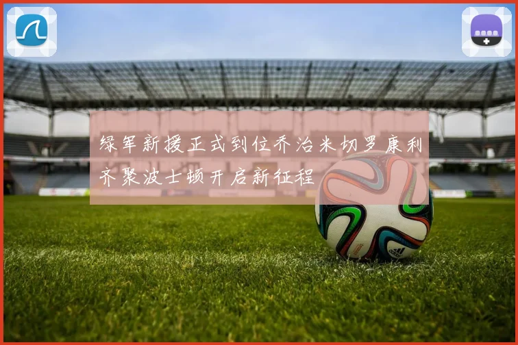 绿军新援正式到位乔治米切罗康利齐聚波士顿开启新征程