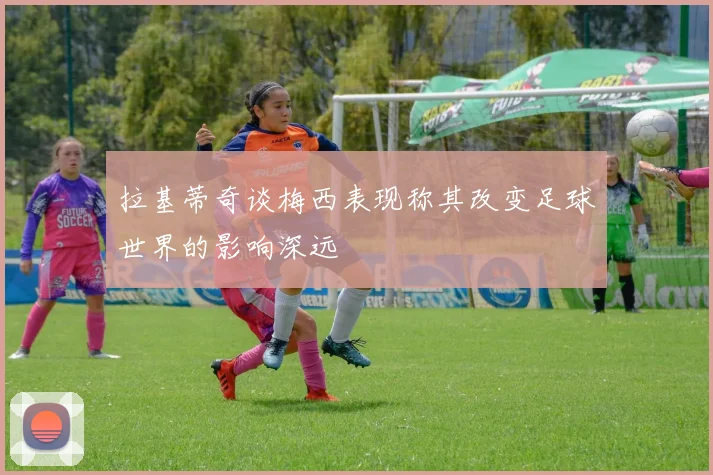拉基蒂奇谈梅西表现称其改变足球世界的影响深远