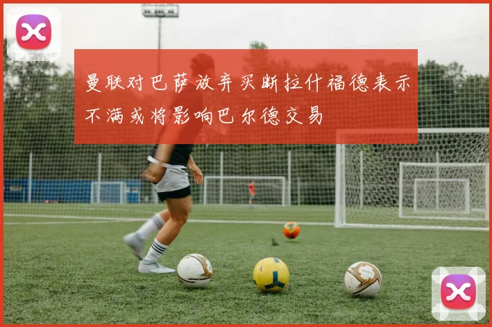 曼联对巴萨放弃买断拉什福德表示不满或将影响巴尔德交易