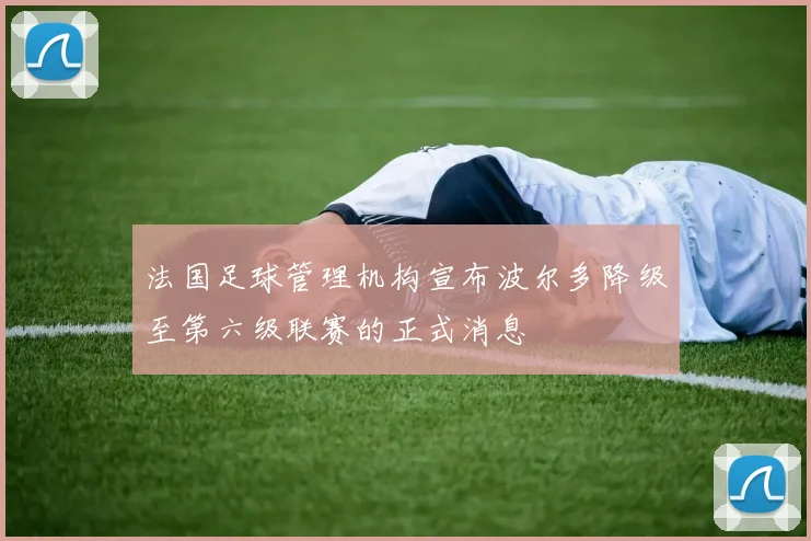 法国足球管理机构宣布波尔多降级至第六级联赛的正式消息