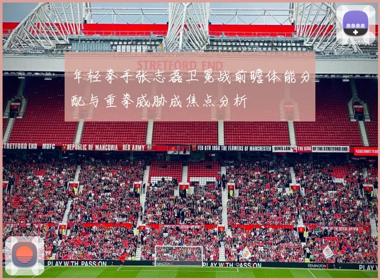 年轻拳手张志磊卫冕战前瞻体能分配与重拳威胁成焦点分析