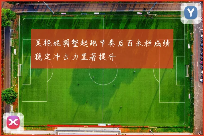 吴艳妮调整起跑节奏后百米栏成绩稳定冲击力显著提升
